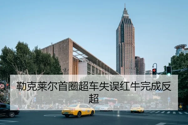 勒克莱尔首圈超车失误红牛完成反超